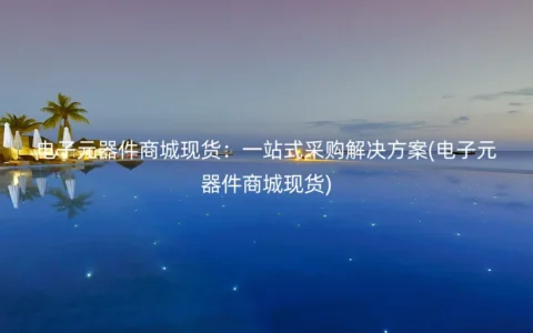 电子元器件商城现货：一站式采购解决方案(电子元器件商城现货)